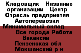 Кладовщик › Название организации ­ Центр › Отрасль предприятия ­ Автоперевозки › Минимальный оклад ­ 40 000 - Все города Работа » Вакансии   . Пензенская обл.,Мокшанский р-н